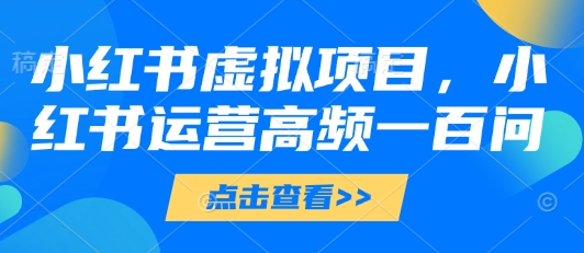 小红书虚拟项目，小红书运营高频一百问【文档】 2025-04-28 分类：VIP教程 / 网赚教程 / 网赚项目 评论(0)-SSOKS网创项目-分享创业资讯_最新网络项目资源