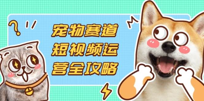 （14345期）宠物赛道短视频运营全攻略，选品拍摄剪辑实操，实现流量到收益转化-SSOKS网创项目-分享创业资讯_最新网络项目资源