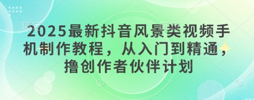 2025最新抖音风景类视频手机制作教程，从入门到精通，撸创作者伙伴计划-SSOKS网创项目-分享创业资讯_最新网络项目资源